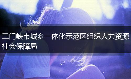 三门峡市城乡一体化示范区组织人力资源社会保障局