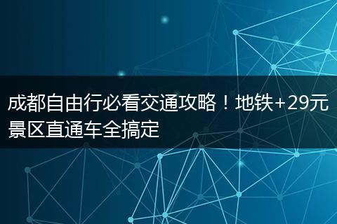 成都自由行必看交通攻略！地铁+29元景区直通车全搞定