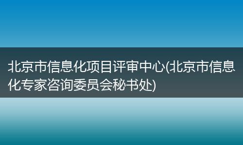 北京市信息化项目评审中心(北京市信息化专家咨询委员会秘书处)