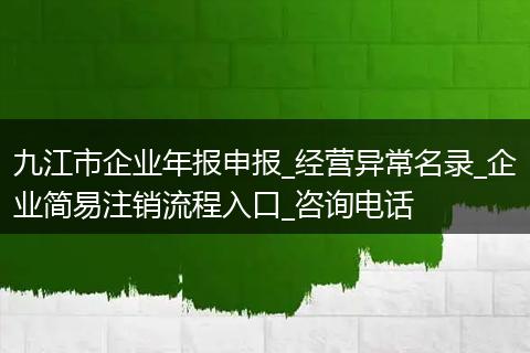 九江市企业年报申报_经营异常名录_企业简易注销流程入口_咨询电话