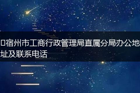​宿州市工商行政管理局直属分局办公地址及联系电话