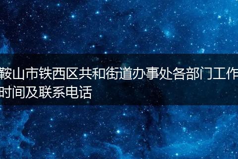 鞍山市铁西区共和街道办事处各部门工作时间及联系电话