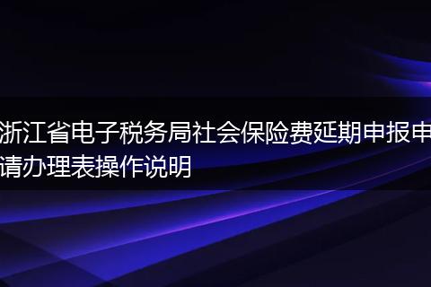 浙江省电子税务局社会保险费延期申报申请办理表操作说明