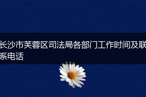 长沙市芙蓉区司法局各部门工作时间及联系电话