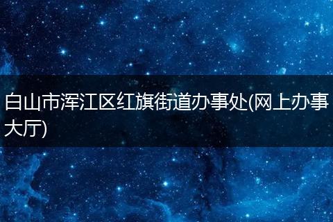 白山市浑江区红旗街道办事处(网上办事大厅)