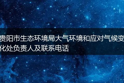 贵阳市生态环境局大气环境和应对气候变化处负责人及联系电话