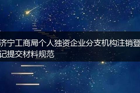 济宁工商局个人独资企业分支机构注销登记提交材料规范
