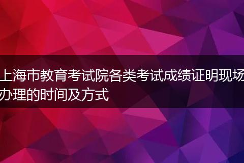 上海市教育考试院各类考试成绩证明现场办理的时间及方式