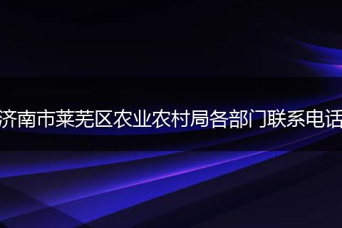 济南市莱芜区农业农村局各部门联系电话