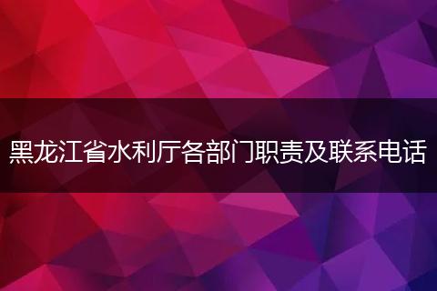 黑龙江省水利厅各部门职责及联系电话