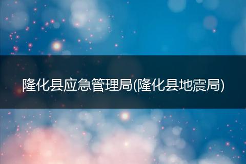 隆化县应急管理局(隆化县地震局)