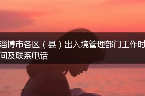 淄博市各区（县）出入境管理部门工作时间及联系电话