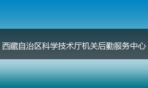 西藏自治区科学技术厅机关后勤服务中心