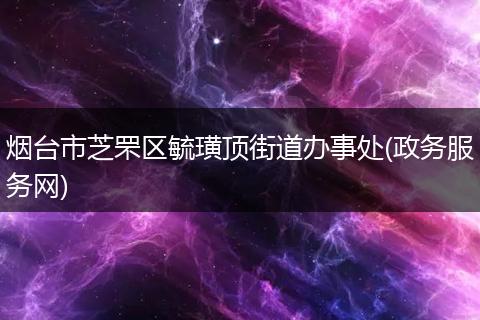 烟台市芝罘区毓璜顶街道办事处(政务服务网)