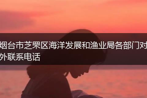 烟台市芝罘区海洋发展和渔业局各部门对外联系电话