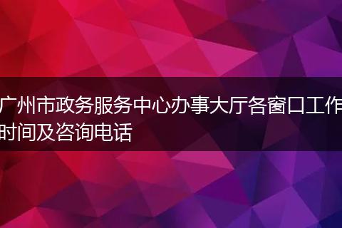 广州市政务服务中心办事大厅各窗口工作时间及咨询电话