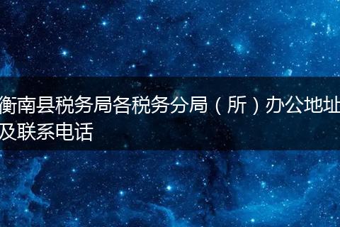 衡南县税务局各税务分局（所）办公地址及联系电话