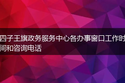 四子王旗政务服务中心各办事窗口工作时间和咨询电话