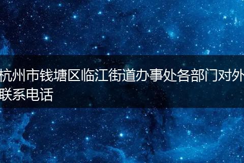 杭州市钱塘区临江街道办事处各部门对外联系电话