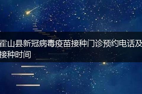 霍山县新冠病毒疫苗接种门诊预约电话及接种时间