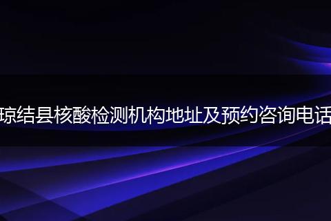 琼结县核酸检测机构地址及预约咨询电话