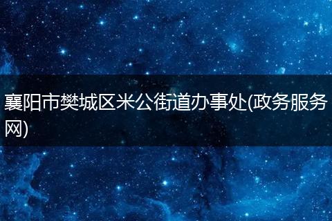 襄阳市樊城区米公街道办事处(政务服务网)