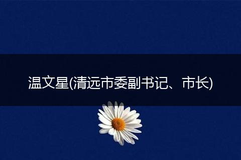 温文星(清远市委副书记、市长)