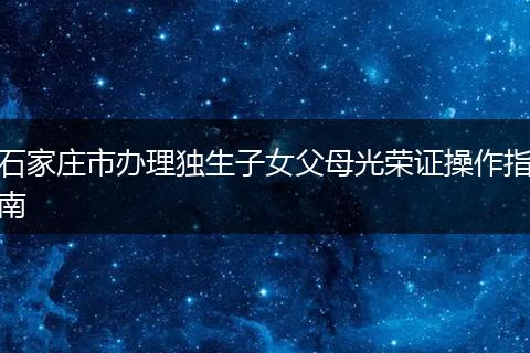 石家庄市办理独生子女父母光荣证操作指南