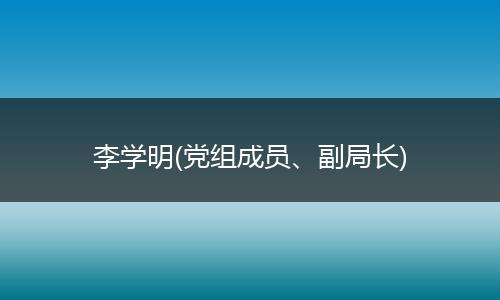 李学明(党组成员、副局长)