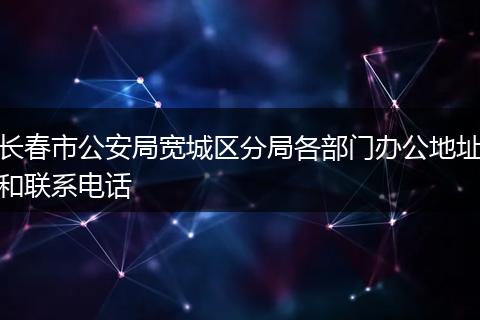 长春市公安局宽城区分局各部门办公地址和联系电话
