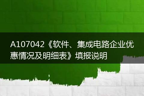 A107042《软件、集成电路企业优惠情况及明细表》填报说明