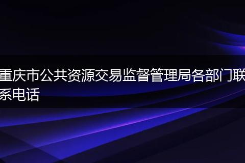 重庆市公共资源交易监督管理局各部门联系电话