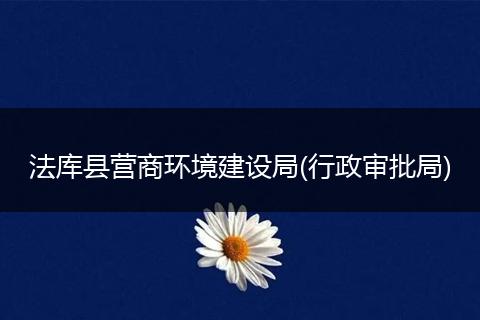 法库县营商环境建设局(行政审批局)