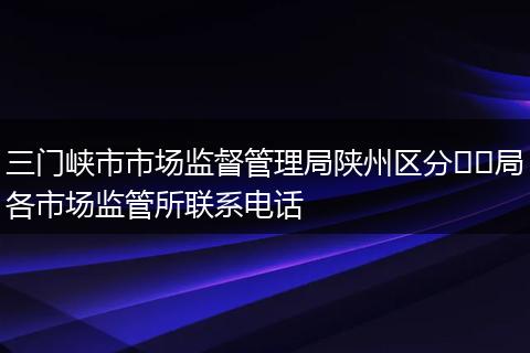 三门峡市市场监督管理局陕州区分​​局各市场监管所联系电话