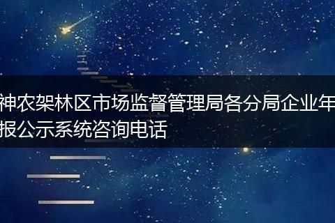 神农架林区市场监督管理局各分局企业年报公示系统咨询电话