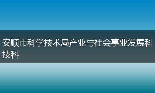 安顺市科学技术局产业与社会事业发展科技科