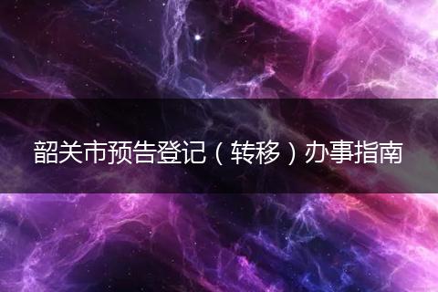韶关市预告登记（转移）办事指南