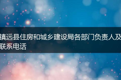 镇远县住房和城乡建设局各部门负责人及联系电话