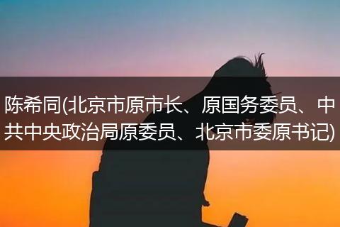 陈希同(北京市原市长、原国务委员、中共中央政治局原委员、北京市委原书记)
