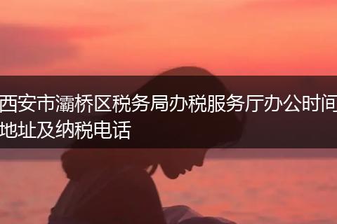 西安市灞桥区税务局办税服务厅办公时间地址及纳税电话