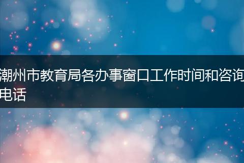 潮州市教育局各办事窗口工作时间和咨询电话
