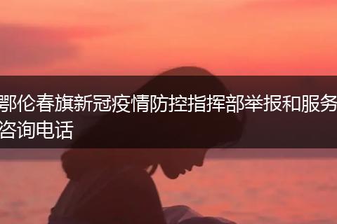 鄂伦春旗新冠疫情防控指挥部举报和服务咨询电话