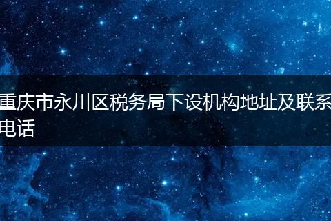 重庆市永川区税务局下设机构地址及联系电话