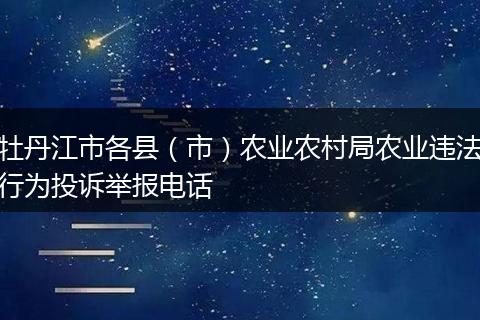 牡丹江市各县（市）农业农村局农业违法行为投诉举报电话