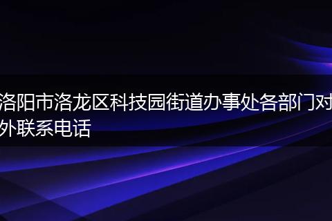 洛阳市洛龙区科技园街道办事处各部门对外联系电话