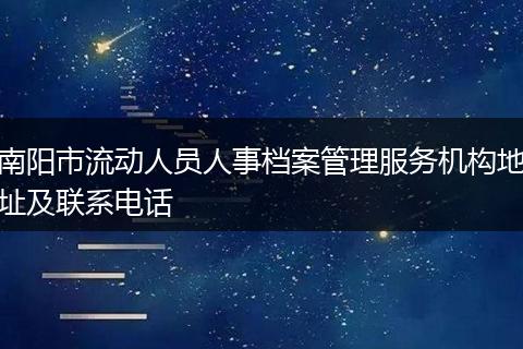 南阳市流动人员人事档案管理服务机构地址及联系电话