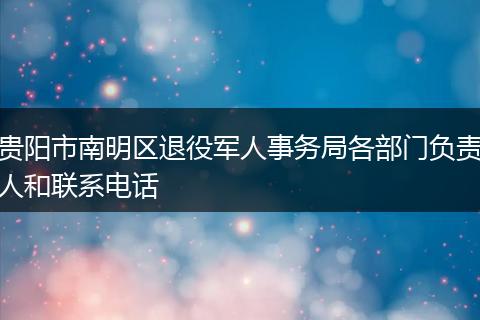 贵阳市南明区退役军人事务局各部门负责人和联系电话