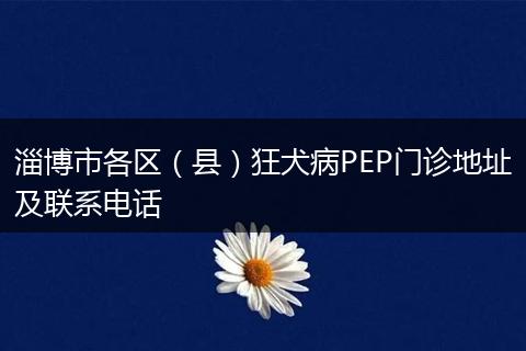 淄博市各区（县）狂犬病PEP门诊地址及联系电话
