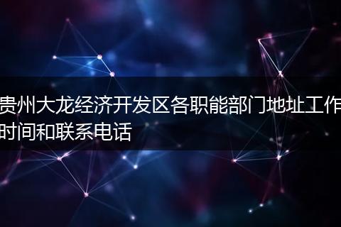 贵州大龙经济开发区各职能部门地址工作时间和联系电话