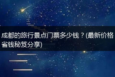 成都的旅行景点门票多少钱？(最新价格省钱秘笈分享)